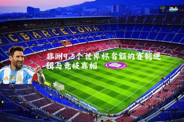 非洲9.5个世界杯名额的赛制逻辑与竞技真相