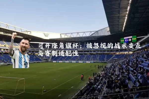 可升降角旗杆：被忽视的战术支点与赛制适配性