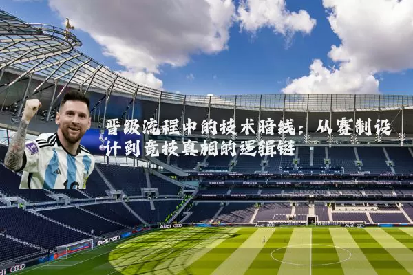 晋级流程中的技术暗线：从赛制设计到竞技真相的逻辑链