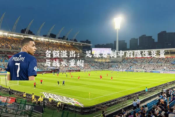 名额溢出:足球赛制中的隐性变量与战术重构