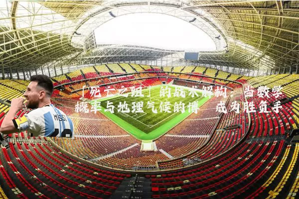 「死亡之组」的战术解构:当数学概率与地理气候的博弈成为胜负手