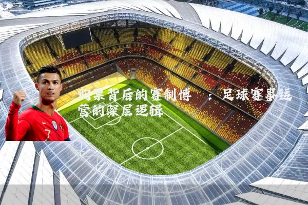 购票背后的赛制博弈:足球赛事运营的深层逻辑
