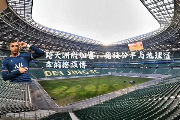 跨大洲附加赛:竞技公平与地理宿命的终极博弈