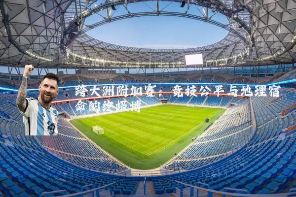 跨大洲附加赛：竞技公平与地理宿命的终极博弈