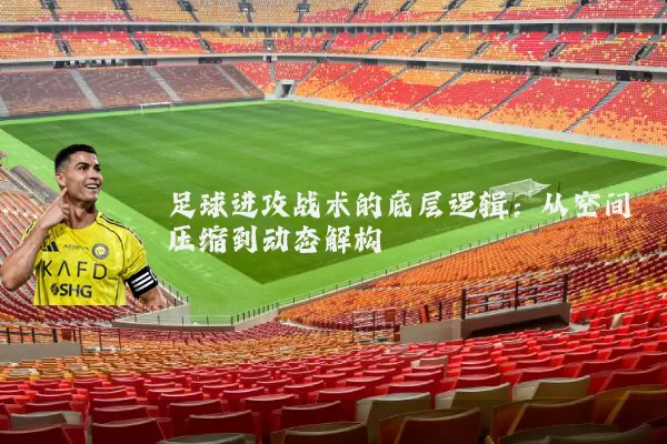 足球进攻战术的底层逻辑:从空间压缩到动态解构